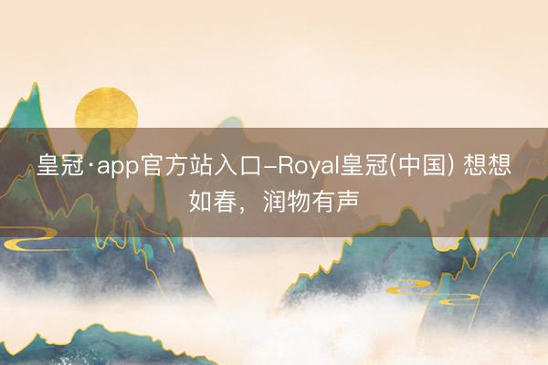 皇冠·app官方站入口-Royal皇冠(中国) 想想如春，润物有声