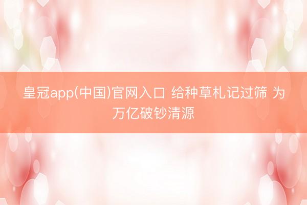 皇冠app(中国)官网入口 给种草札记过筛 为万亿破钞清源