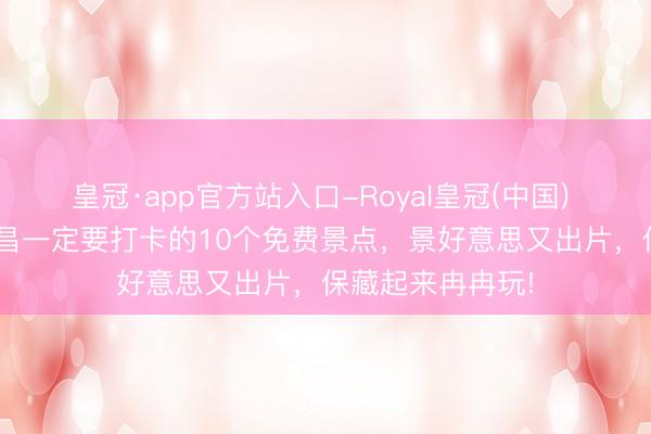 皇冠·app官方站入口-Royal皇冠(中国) 全部免费! 来南昌一定要打卡的10个免费景点，景好意思又出片，保藏起来冉冉玩!