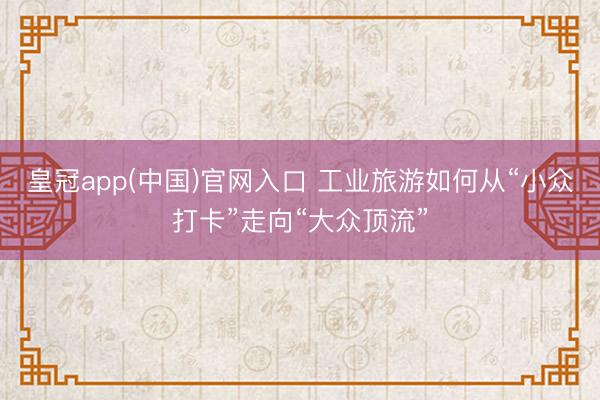 皇冠app(中国)官网入口 工业旅游如何从“小众打卡”走向“大众顶流”