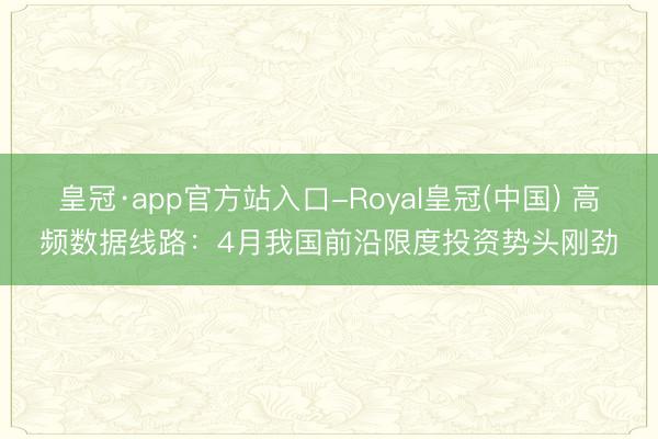 皇冠·app官方站入口-Royal皇冠(中国) 高频数据线路:4月我国前沿限度投资势头刚劲