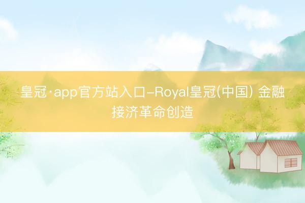皇冠·app官方站入口-Royal皇冠(中国) 金融接济革命创造