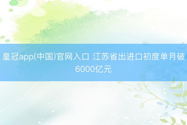 皇冠app(中国)官网入口 江苏省出进口初度单月破6000亿元