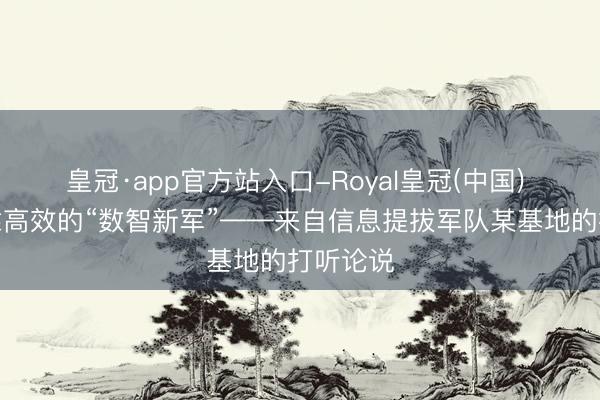 皇冠·app官方站入口-Royal皇冠(中国) 铸造可靠高效的“数智新军”——来自信息提拔军队某基地的打听论说