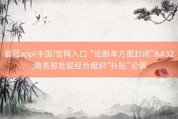 皇冠app(中国)官网入口 “论断单方面封闭” 商务部批驳经合组织“补贴”论调