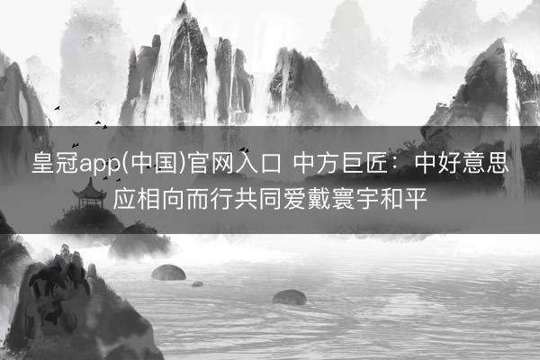 皇冠app(中国)官网入口 中方巨匠：中好意思应相向而行共同爱戴寰宇和平