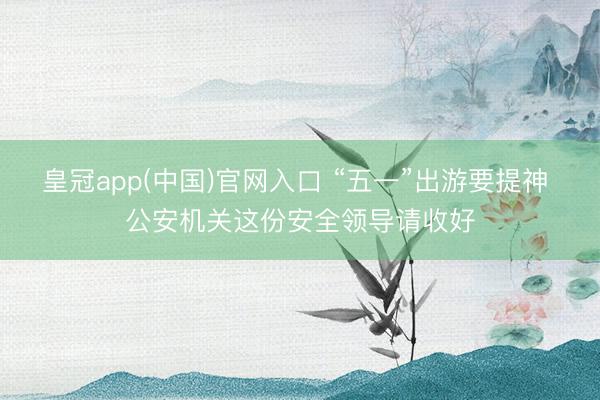 皇冠app(中国)官网入口 “五一”出游要提神 公安机关这份安全领导请收好