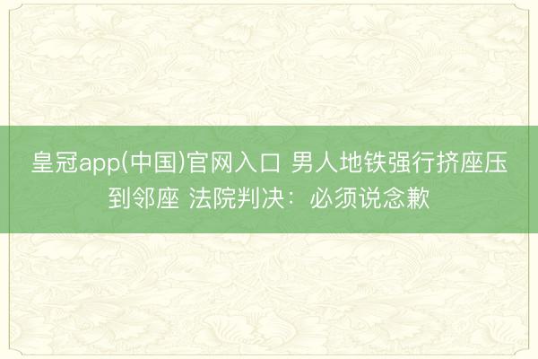 皇冠app(中国)官网入口 男人地铁强行挤座压到邻座 法院判决:必须说念歉