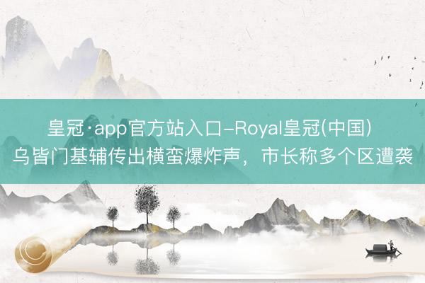 皇冠·app官方站入口-Royal皇冠(中国) 乌皆门基辅传出横蛮爆炸声，市长称多个区遭袭