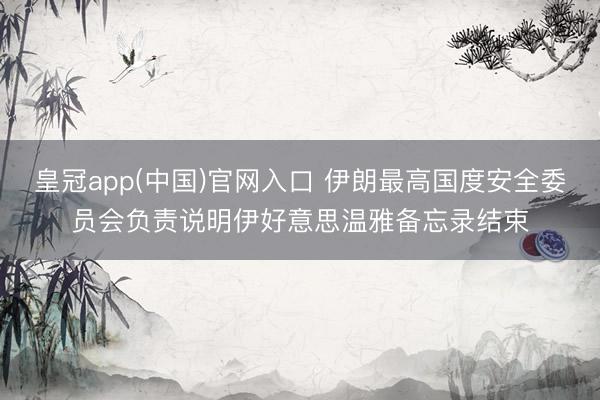 皇冠app(中国)官网入口 伊朗最高国度安全委员会负责说明伊好意思温雅备忘录结束