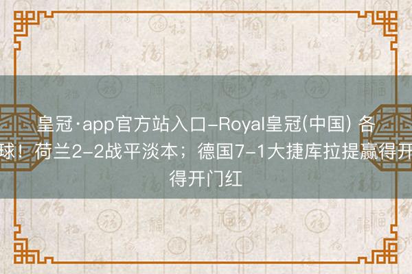 皇冠·app官方站入口-Royal皇冠(中国) 各进两球！荷兰2-2战平淡本；德国7-1大捷库拉提赢得开门红