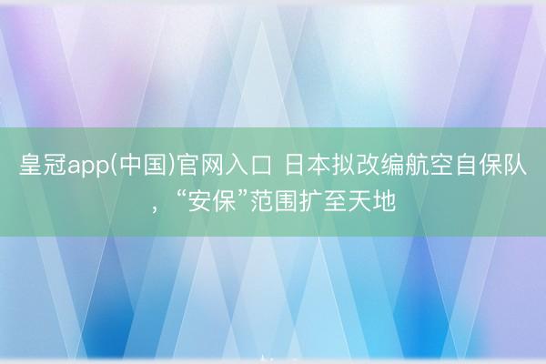 皇冠app(中国)官网入口 日本拟改编航空自保队，“安保”范围扩至天地