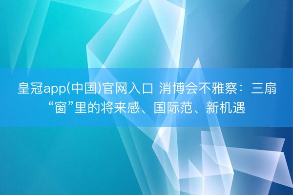 皇冠app(中国)官网入口 消博会不雅察：三扇“窗”里的将来感、国际范、新机遇
