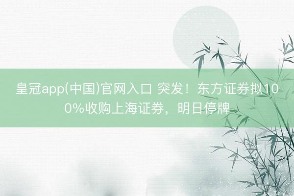 皇冠app(中国)官网入口 突发！东方证券拟100%收购上海证券，明日停牌