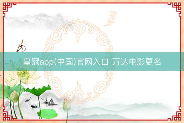 皇冠app(中国)官网入口 万达电影更名