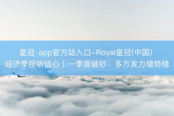 皇冠·app官方站入口-Royal皇冠(中国) 经济季报听信心|一季度破钞:多方发力增势稳