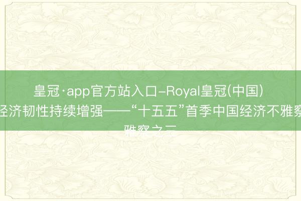 皇冠·app官方站入口-Royal皇冠(中国) 中国经济韧性持续增强——“十五五”首季中国经济不雅察之三