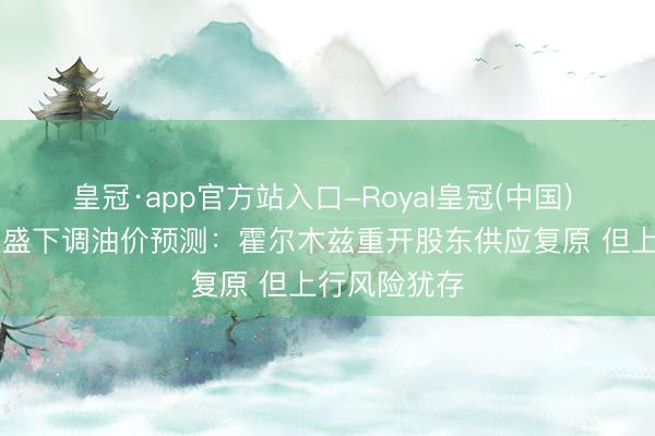 皇冠·app官方站入口-Royal皇冠(中国) 国外研选|高盛下调油价预测：霍尔木兹重开股东供应复原 但上行风险犹存