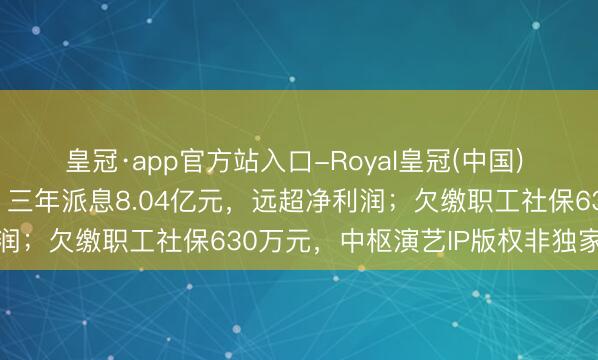 皇冠·app官方站入口-Royal皇冠(中国) 清朗上河园递表港交所：三年派息8.04亿元，远超净利润；欠缴职工社保630万元，中枢演艺IP版权非独家通盘