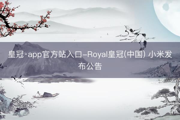 皇冠·app官方站入口-Royal皇冠(中国) 小米发布公告