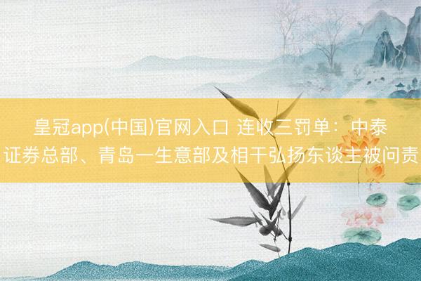皇冠app(中国)官网入口 连收三罚单：中泰证券总部、青岛一生意部及相干弘扬东谈主被问责