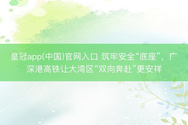 皇冠app(中国)官网入口 筑牢安全“底座”，广深港高铁让大湾区“双向奔赴”更安祥