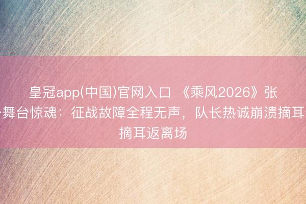 皇冠app(中国)官网入口 《乘风2026》张月四公舞台惊魂：征战故障全程无声，队长热诚崩溃摘耳返离场