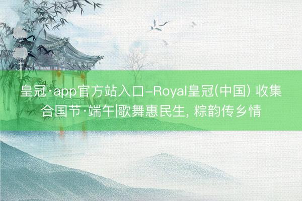 皇冠·app官方站入口-Royal皇冠(中国) 收集合国节·端午|歌舞惠民生， 粽韵传乡情