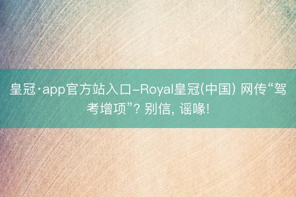 皇冠·app官方站入口-Royal皇冠(中国) 网传“驾考增项”? 别信， 谣喙!