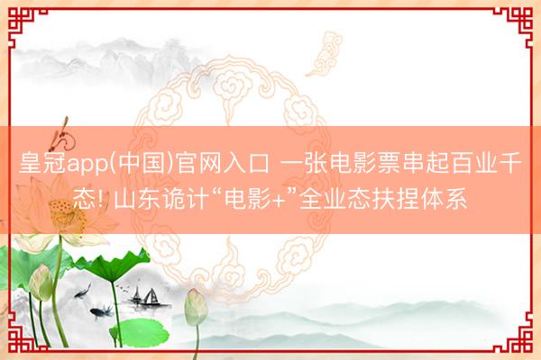 皇冠app(中国)官网入口 一张电影票串起百业千态! 山东诡计“电影+”全业态扶捏体系