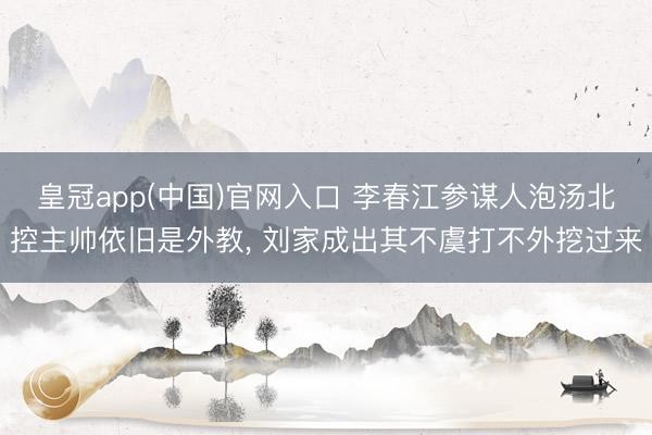 皇冠app(中国)官网入口 李春江参谋人泡汤北控主帅依旧是外教， 刘家成出其不虞打不外挖过来