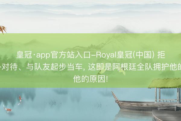 皇冠·app官方站入口-Royal皇冠(中国) 拒却格外对待、与队友起步当车， 这即是阿根廷全队拥护他的原因!