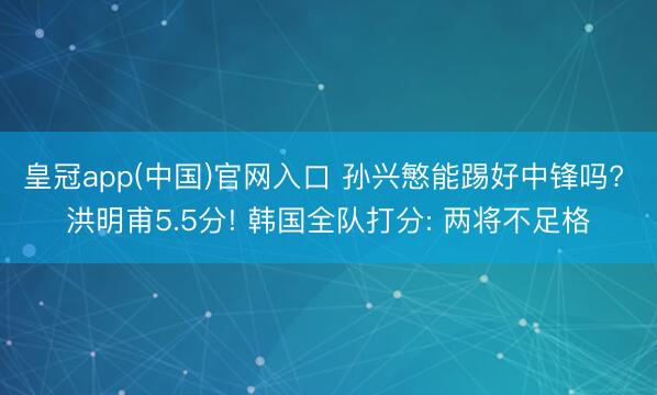 皇冠app(中国)官网入口 孙兴慜能踢好中锋吗? 洪明甫5.5分! 韩国全队打分: 两将不足格