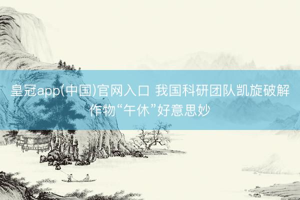 皇冠app(中国)官网入口 我国科研团队凯旋破解作物“午休”好意思妙