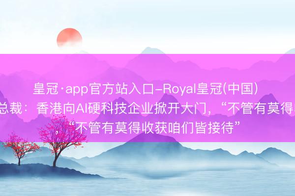 皇冠·app官方站入口-Royal皇冠(中国) 香港证监会行政总裁：香港向AI硬科技企业掀开大门，“不管有莫得收获咱们皆接待”