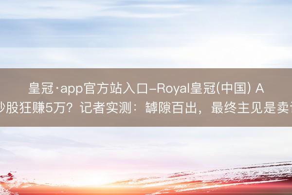 皇冠·app官方站入口-Royal皇冠(中国) AI炒股狂赚5万?记者实测:罅隙百出,最终主见是卖课