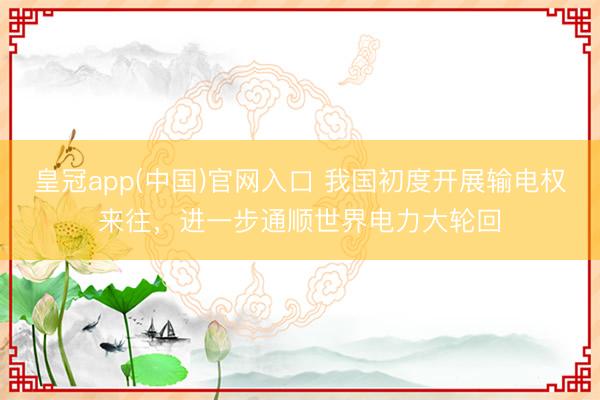 皇冠app(中国)官网入口 我国初度开展输电权来往，进一步通顺世界电力大轮回