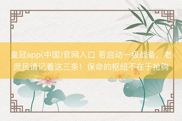 皇冠app(中国)官网入口 若启动一级战备，老庶民请记着这三条！保命的枢纽不在于抢购