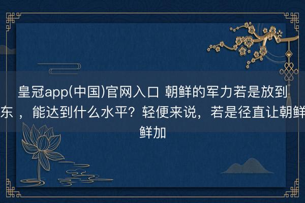 皇冠app(中国)官网入口 朝鲜的军力若是放到中东 ,能达到什么水平?轻便来说,若是径直让朝鲜加
