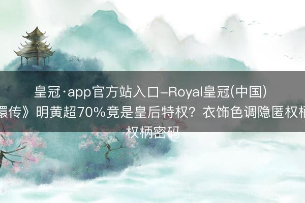 皇冠·app官方站入口-Royal皇冠(中国) 《甄嬛传》明黄超70%竟是皇后特权?衣饰色调隐匿权柄密码