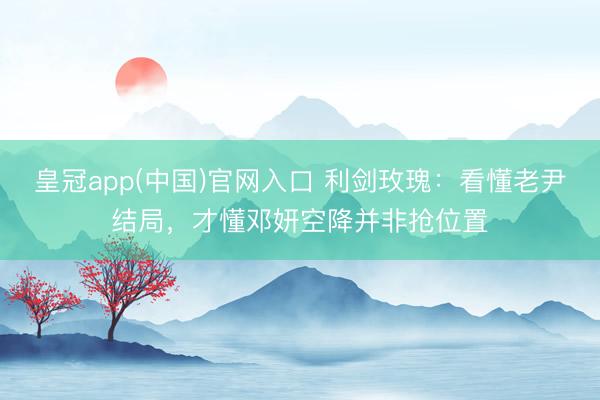 皇冠app(中国)官网入口 利剑玫瑰:看懂老尹结局,才懂邓妍空降并非抢位置
