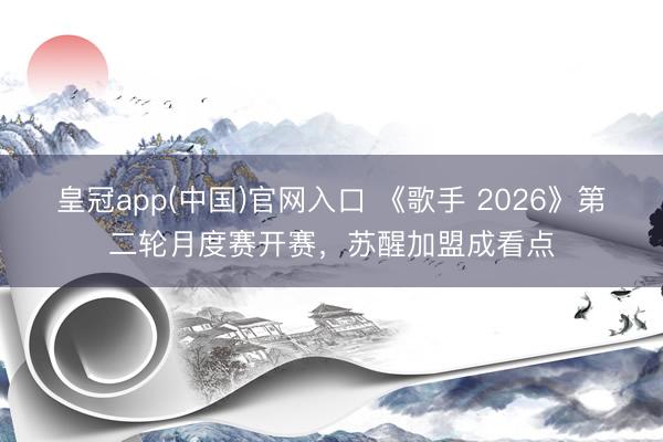 皇冠app(中国)官网入口 《歌手 2026》第二轮月度赛开赛,苏醒加盟成看点