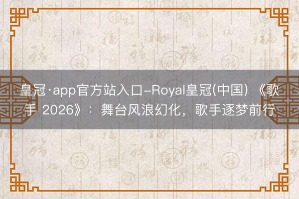 皇冠·app官方站入口-Royal皇冠(中国) 《歌手 2026》:舞台风浪幻化,歌手逐梦前行