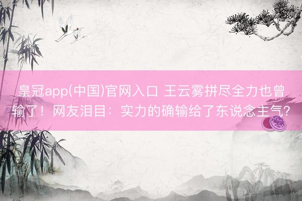 皇冠app(中国)官网入口 王云雾拼尽全力也曾输了！网友泪目：实力的确输给了东说念主气？