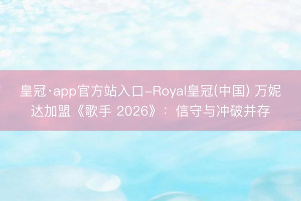 皇冠·app官方站入口-Royal皇冠(中国) 万妮达加盟《歌手 2026》：信守与冲破并存